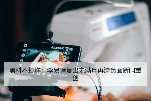 黑料不打烊：李易峰复出未满月再遭负面新闻重创